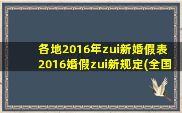 各地2016年zui新婚假表 2016婚假zui新规定(全国2016年zui新婚假表汇总，各省(市)zui新婚假规定一览！)